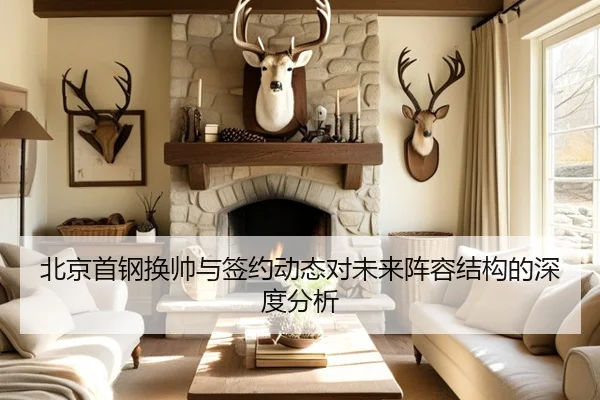 北京首钢换帅与签约动态对未来阵容结构的深度分析