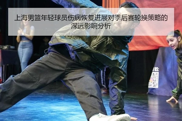 上海男篮年轻球员伤病恢复进展对季后赛轮换策略的深远影响分析